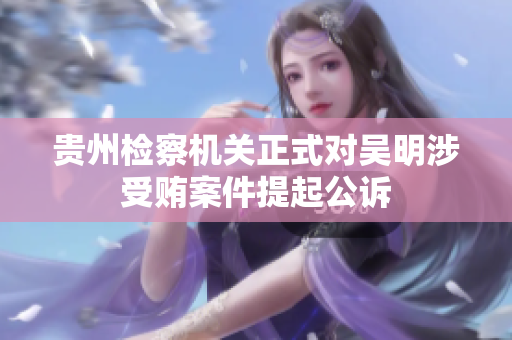 贵州检察机关正式对吴明涉受贿案件提起公诉