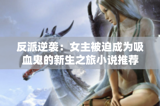 反派逆袭：女主被迫成为吸血鬼的新生之旅小说推荐
