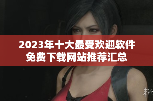 2023年十大最受欢迎软件免费下载网站推荐汇总