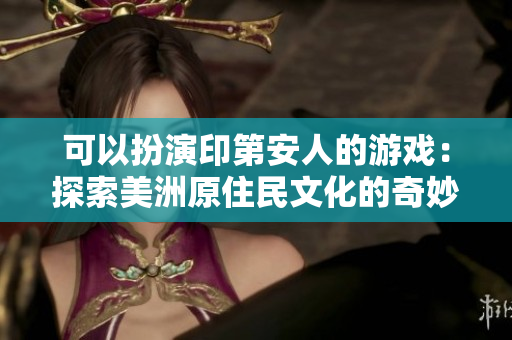 可以扮演印第安人的游戏：探索美洲原住民文化的奇妙之旅
