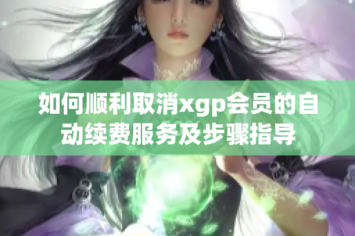 如何顺利取消xgp会员的自动续费服务及步骤指导