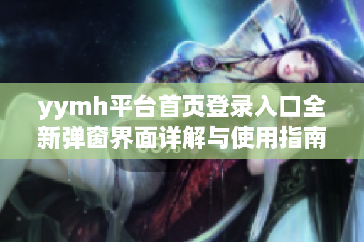 yymh平台首页登录入口全新弹窗界面详解与使用指南