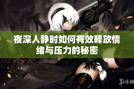 夜深人静时如何有效释放情绪与压力的秘密