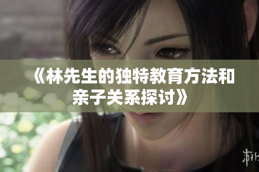 《林先生的独特教育方法和亲子关系探讨》