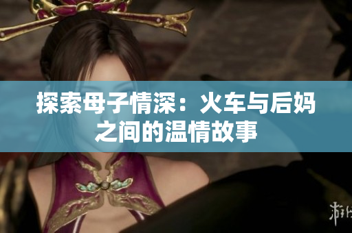 探索母子情深：火车与后妈之间的温情故事