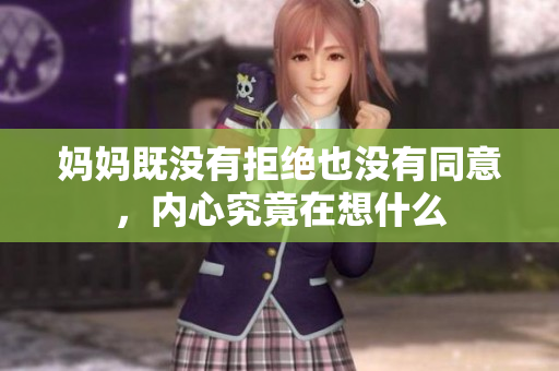 妈妈既没有拒绝也没有同意，内心究竟在想什么