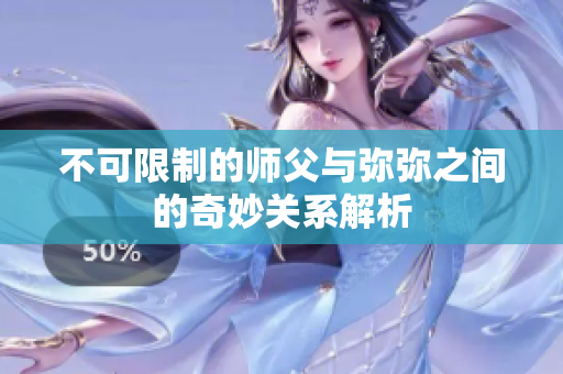 不可限制的师父与弥弥之间的奇妙关系解析