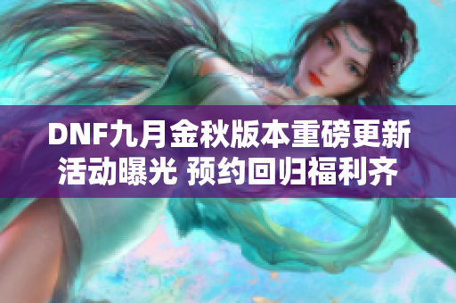 DNF九月金秋版本重磅更新活动曝光 预约回归福利齐全