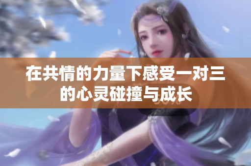 在共情的力量下感受一对三的心灵碰撞与成长