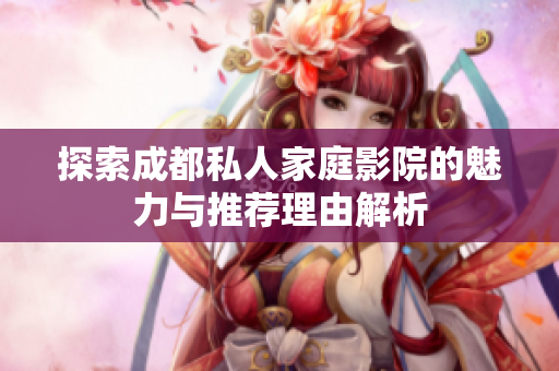 探索成都私人家庭影院的魅力与推荐理由解析