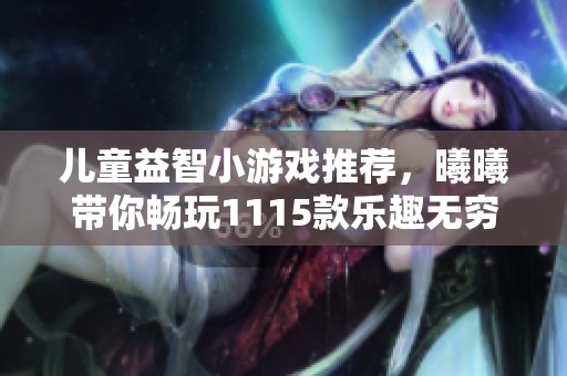 儿童益智小游戏推荐，曦曦带你畅玩1115款乐趣无穷的游戏！