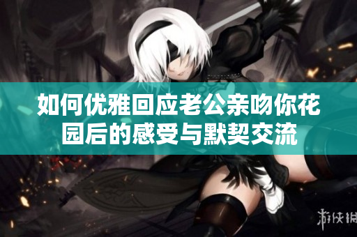 如何优雅回应老公亲吻你花园后的感受与默契交流