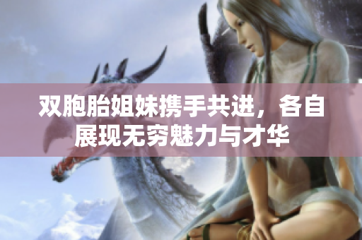 双胞胎姐妹携手共进，各自展现无穷魅力与才华