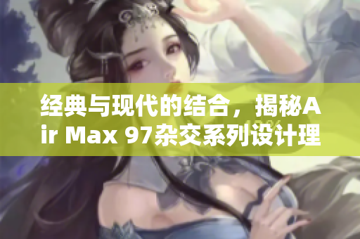 经典与现代的结合，揭秘Air Max 97杂交系列设计理念