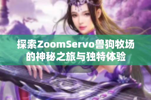 探索ZoomServo兽狗牧场的神秘之旅与独特体验