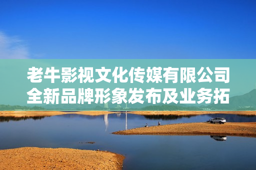 老牛影视文化传媒有限公司全新品牌形象发布及业务拓展介绍