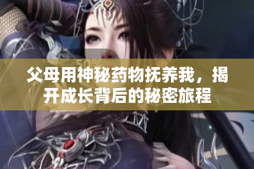 父母用神秘药物抚养我，揭开成长背后的秘密旅程