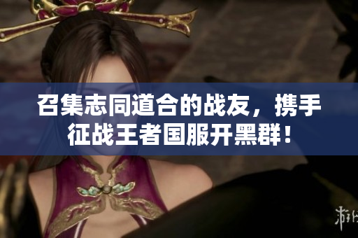 召集志同道合的战友，携手征战王者国服开黑群！