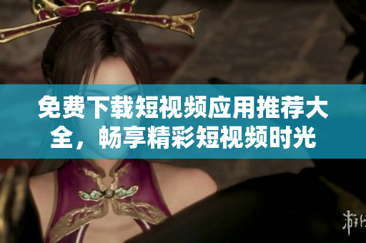 免费下载短视频应用推荐大全，畅享精彩短视频时光