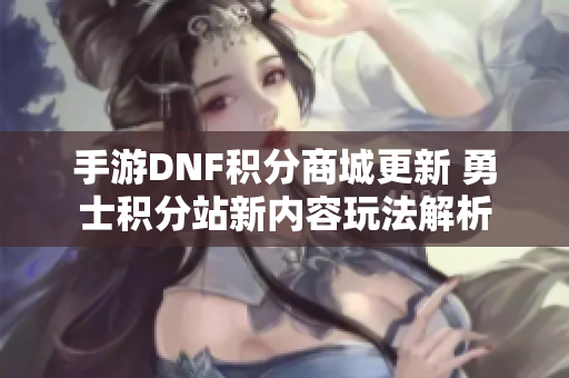 手游DNF积分商城更新 勇士积分站新内容玩法解析