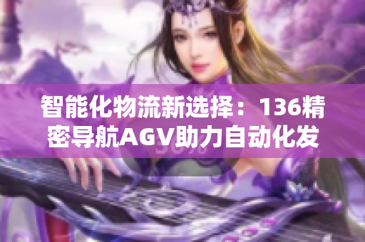 智能化物流新选择：136精密导航AGV助力自动化发展