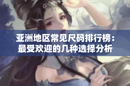 亚洲地区常见尺码排行榜：最受欢迎的几种选择分析