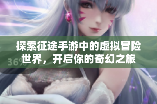 探索征途手游中的虚拟冒险世界，开启你的奇幻之旅
