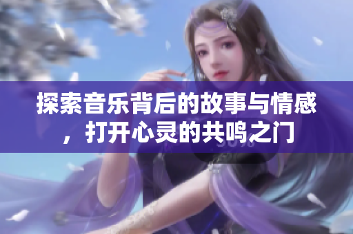 探索音乐背后的故事与情感，打开心灵的共鸣之门