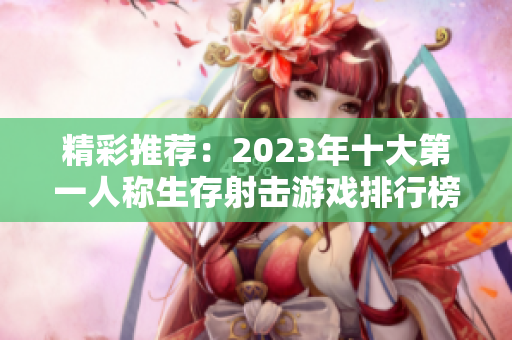 精彩推荐：2023年十大第一人称生存射击游戏排行榜揭秘