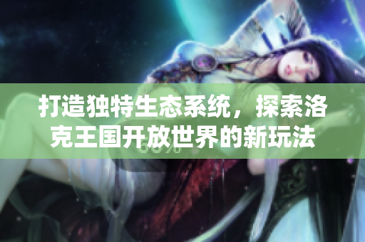 打造独特生态系统，探索洛克王国开放世界的新玩法