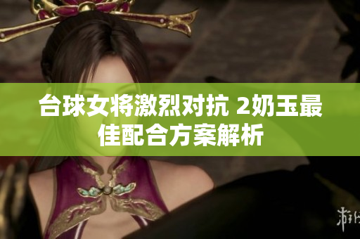 台球女将激烈对抗 2奶玉最佳配合方案解析