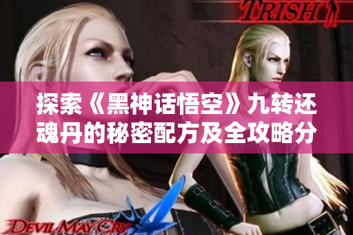 探索《黑神话悟空》九转还魂丹的秘密配方及全攻略分享