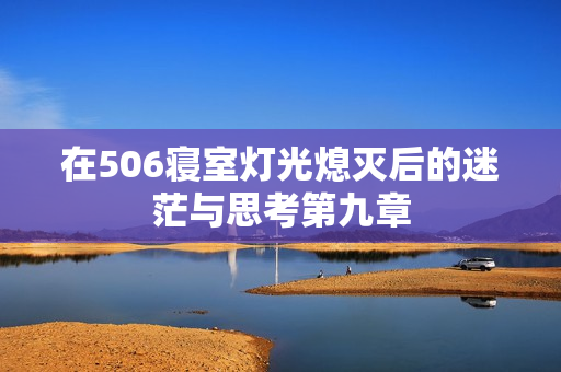 在506寝室灯光熄灭后的迷茫与思考第九章