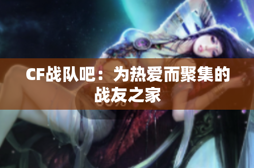 CF战队吧：为热爱而聚集的战友之家