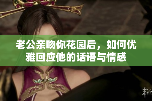 老公亲吻你花园后，如何优雅回应他的话语与情感