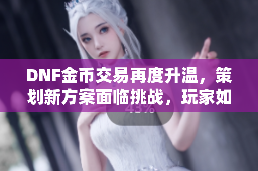 DNF金币交易再度升温，策划新方案面临挑战，玩家如何巧妙应对商人陷阱