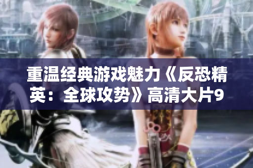 重温经典游戏魅力《反恐精英：全球攻势》高清大片955赏析