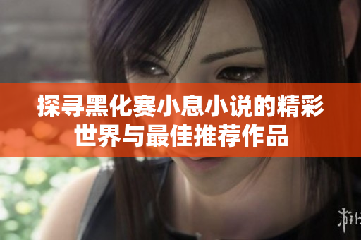探寻黑化赛小息小说的精彩世界与最佳推荐作品