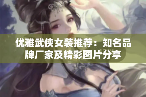 优雅武侠女装推荐：知名品牌厂家及精彩图片分享