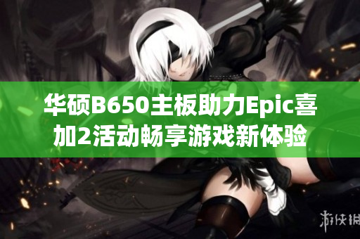 华硕B650主板助力Epic喜加2活动畅享游戏新体验