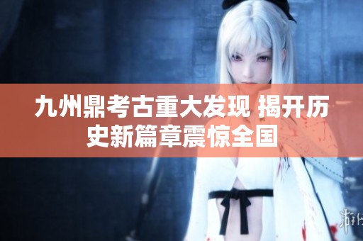 九州鼎考古重大发现 揭开历史新篇章震惊全国