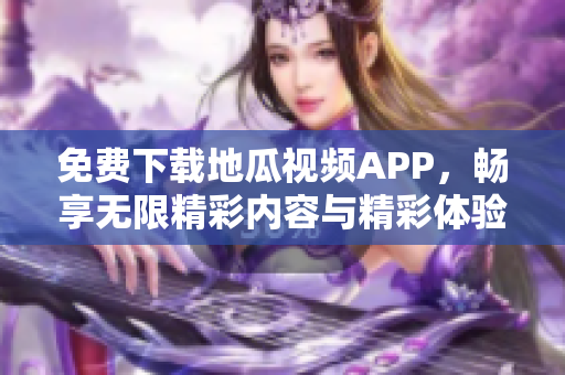 免费下载地瓜视频APP，畅享无限精彩内容与精彩体验