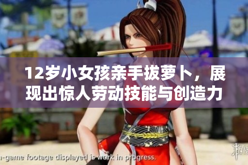 12岁小女孩亲手拔萝卜，展现出惊人劳动技能与创造力