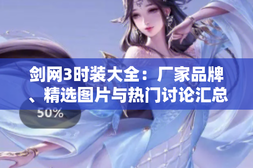 剑网3时装大全：厂家品牌、精选图片与热门讨论汇总