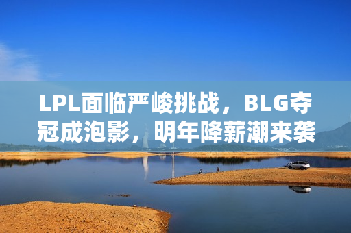 LPL面临严峻挑战，BLG夺冠成泡影，明年降薪潮来袭