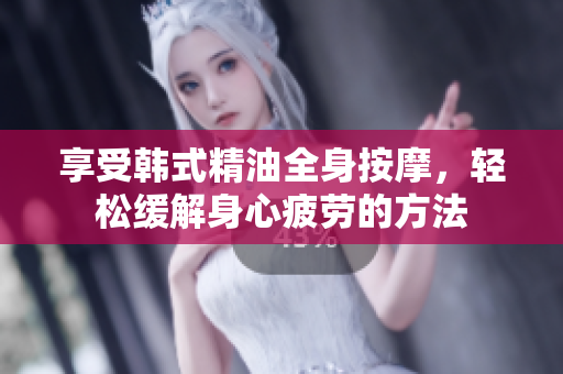 享受韩式精油全身按摩，轻松缓解身心疲劳的方法