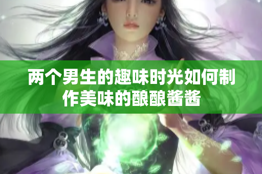 两个男生的趣味时光如何制作美味的酿酿酱酱