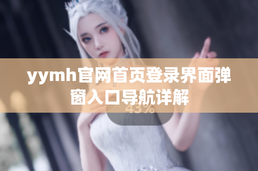 yymh官网首页登录界面弹窗入口导航详解