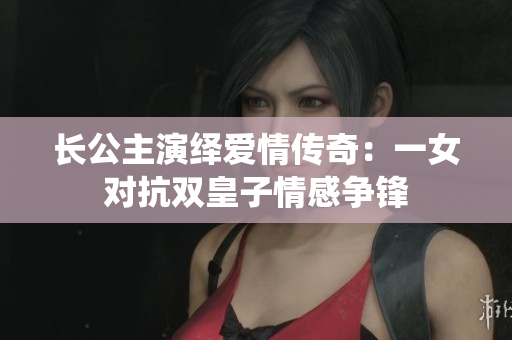 长公主演绎爱情传奇：一女对抗双皇子情感争锋