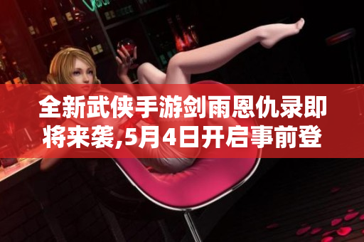 全新武侠手游剑雨恩仇录即将来袭,5月4日开启事前登陆活动